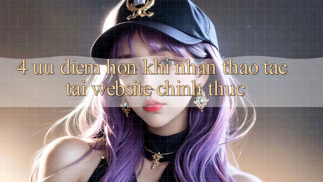 4. Ưu Điểm Hơn Khi Nhận thao tác Tại Website Chính Thức
