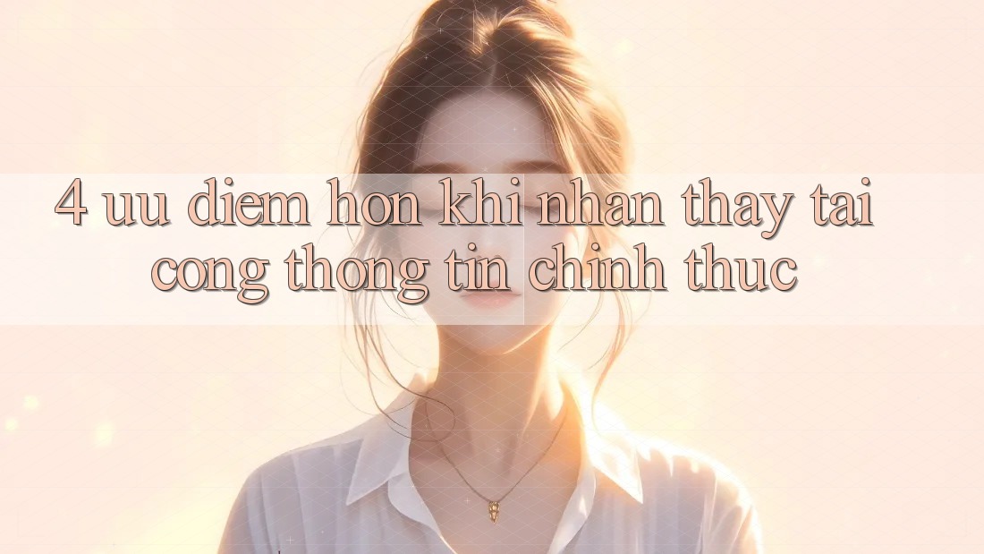 4. Ưu Điểm Hơn Khi Nhận thấy Tại Cổng thông tin Chính Thức 4. Ưu Điểm Hơn Khi Nhận thấy Tại Cổng thông tin Chính Thức
