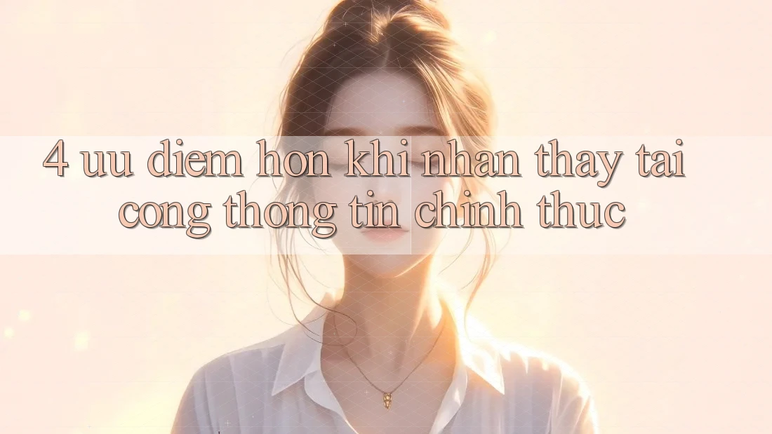 4. Ưu Điểm Hơn Khi Nhận thấy Tại Cổng thông tin Chính Thức 4. Ưu Điểm Hơn Khi Nhận thấy Tại Cổng thông tin Chính Thức