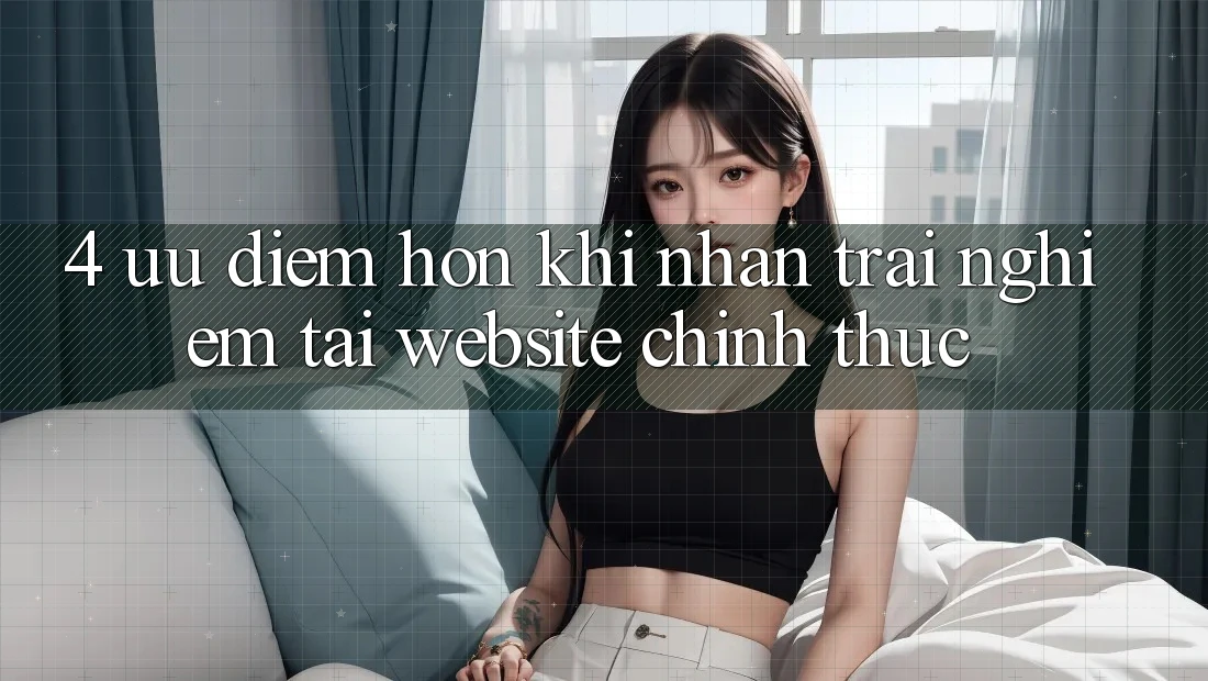 4. Ưu Điểm Hơn Khi Nhận trải nghiệm Tại Website Chính Thức