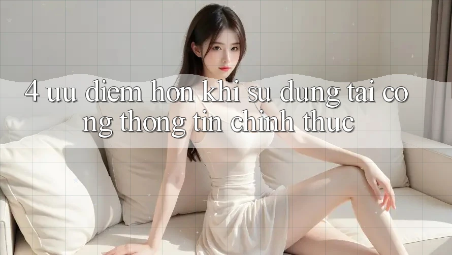 4. Ưu Điểm Hơn Khi Sử dụng Tại Cổng thông tin Chính Thức 4. Ưu Điểm Hơn Khi Sử dụng Tại Cổng thông tin Chính Thức