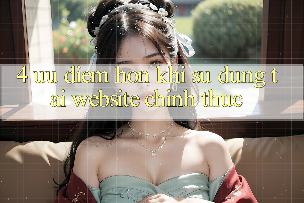 4. Ưu Điểm Hơn Khi Sử dụng Tại Website Chính Thức