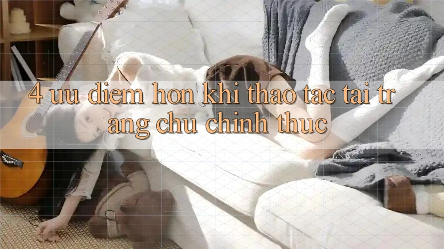 4. Ưu Điểm Hơn Khi Thao tác Tại Trang chủ Chính Thức
