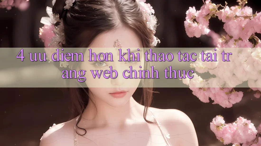 4. Ưu Điểm Hơn Khi Thao tác Tại Trang web Chính Thức 4. Ưu Điểm Hơn Khi Thao tác Tại Trang web Chính Thức
