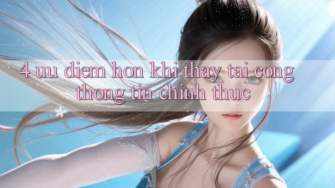 4. Ưu Điểm Hơn Khi Thấy Tại Cổng thông tin Chính Thức 4. Ưu Điểm Hơn Khi Thấy Tại Cổng thông tin Chính Thức