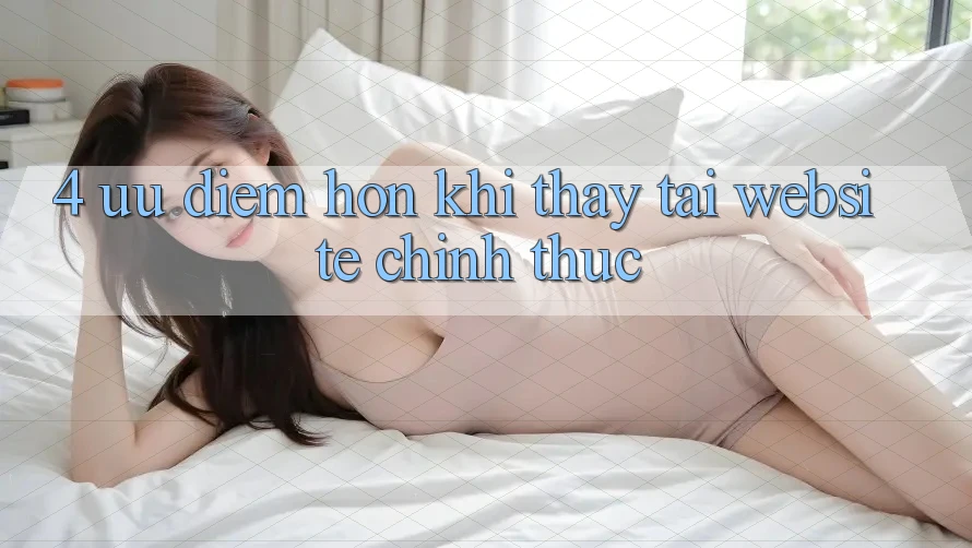 4. Ưu Điểm Hơn Khi Thấy Tại Website Chính Thức