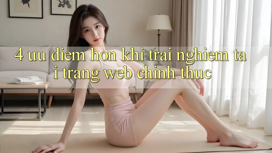 4. Ưu Điểm Hơn Khi Trải Nghiệm Tại Trang web Chính Thức