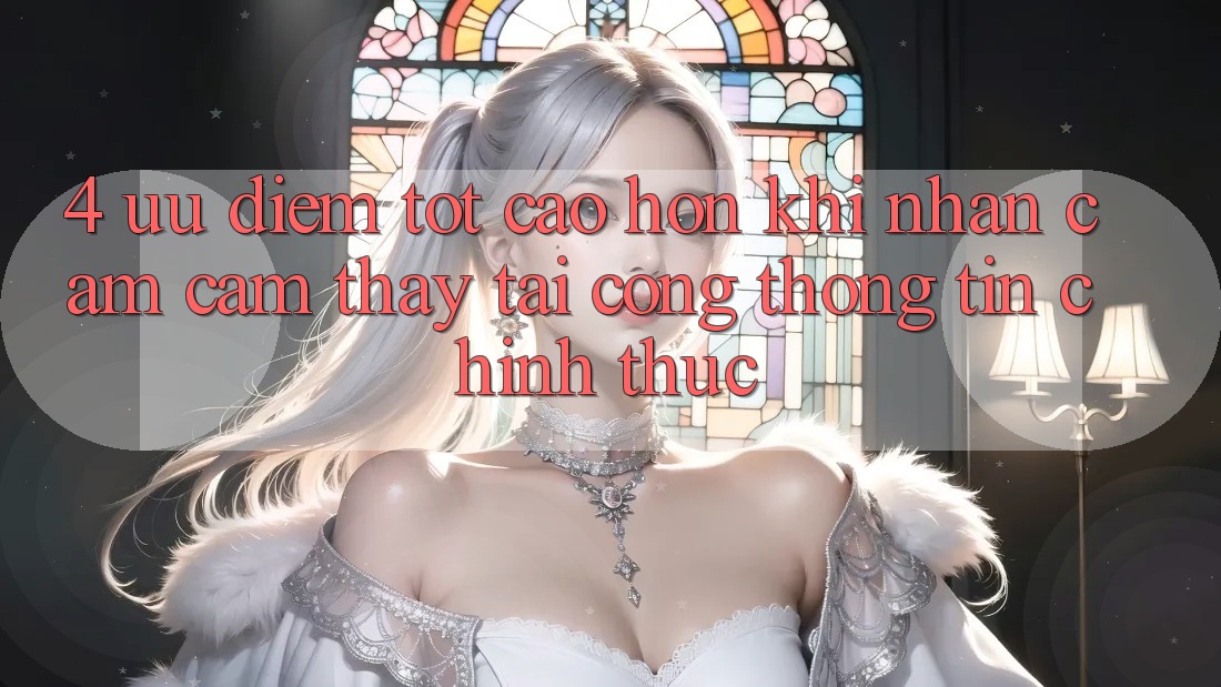 4. Ưu Điểm Tốt cao hơn Khi Nhận cảm cảm thấy Tại Cổng thông tin Chính Thức