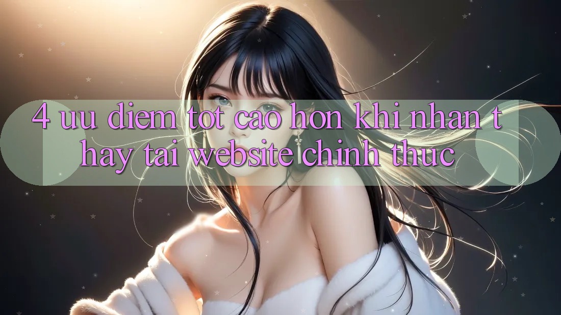4. Ưu Điểm Tốt cao hơn Khi Nhận thấy Tại Website Chính Thức 4. Ưu Điểm Tốt cao hơn Khi Nhận thấy Tại Website Chính Thức