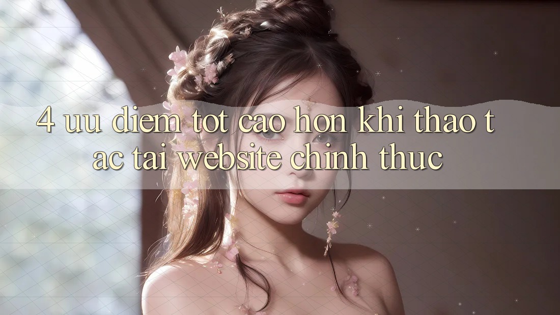 4. Ưu Điểm Tốt cao hơn Khi Thao tác Tại Website Chính Thức 4. Ưu Điểm Tốt cao hơn Khi Thao tác Tại Website Chính Thức