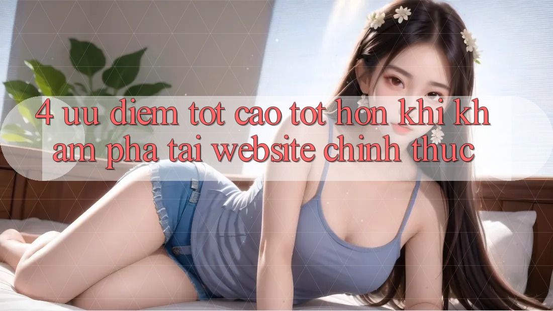 4. Ưu Điểm Tốt cao tốt hơn Khi Khám phá Tại Website Chính Thức