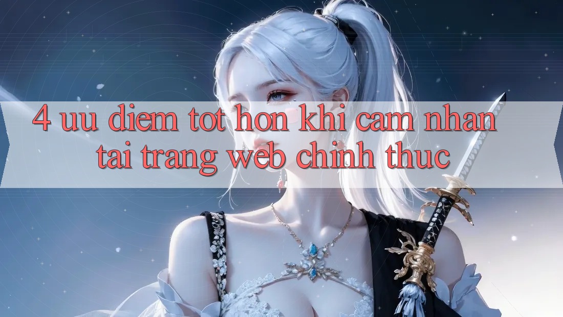 4. Ưu Điểm Tốt hơn Khi Cảm nhận Tại Trang web Chính Thức 4. Ưu Điểm Tốt hơn Khi Cảm nhận Tại Trang web Chính Thức