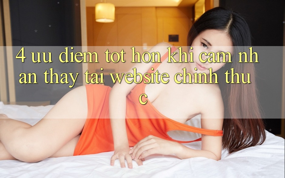 4. Ưu Điểm Tốt hơn Khi Cảm nhận thấy Tại Website Chính Thức