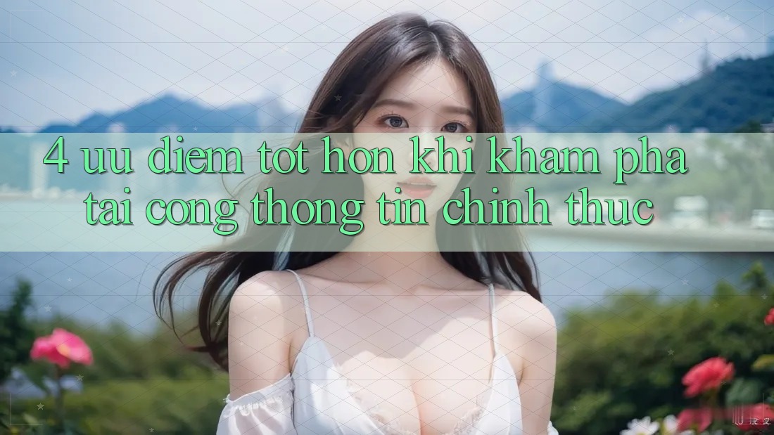 4. Ưu Điểm Tốt hơn Khi Khám phá Tại Cổng thông tin Chính Thức