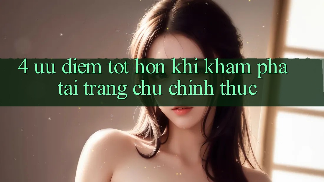 4. Ưu Điểm Tốt hơn Khi Khám phá Tại Trang chủ Chính Thức 4. Ưu Điểm Tốt hơn Khi Khám phá Tại Trang chủ Chính Thức