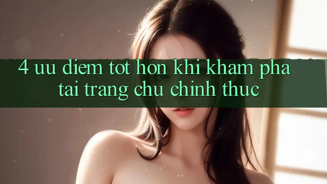 4. Ưu Điểm Tốt hơn Khi Khám phá Tại Trang chủ Chính Thức 4. Ưu Điểm Tốt hơn Khi Khám phá Tại Trang chủ Chính Thức