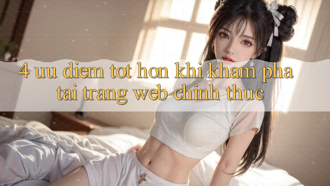 4. Ưu Điểm Tốt hơn Khi Khám phá Tại Trang web Chính Thức