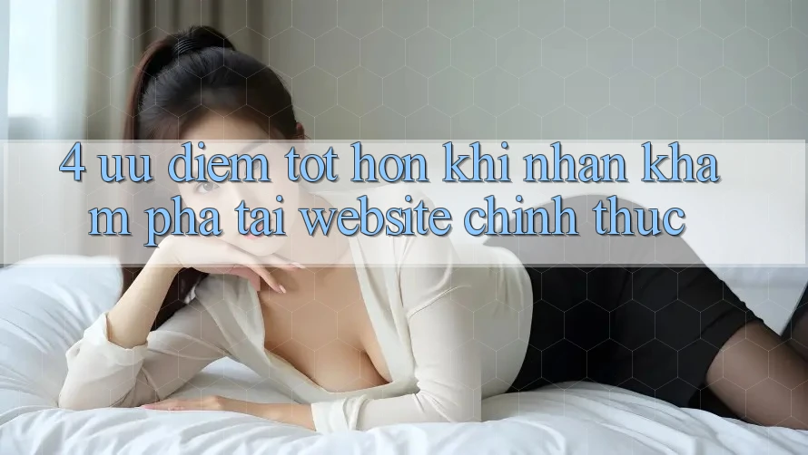 4. Ưu Điểm Tốt hơn Khi Nhận khám phá Tại Website Chính Thức