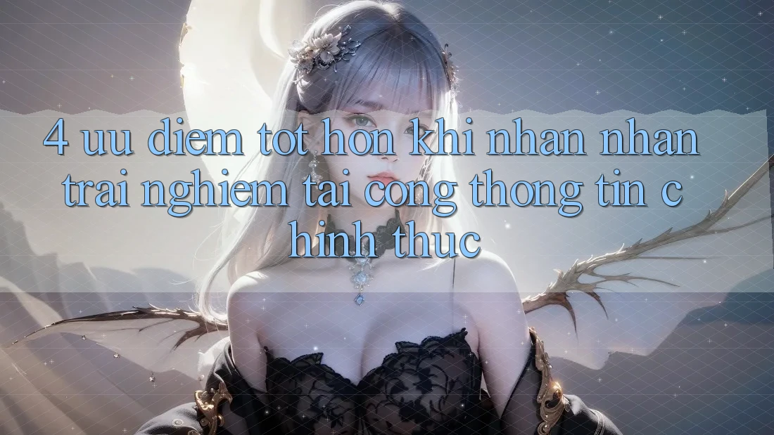 4. Ưu Điểm Tốt hơn Khi Nhận nhận trải nghiệm Tại Cổng thông tin Chính Thức 4. Ưu Điểm Tốt hơn Khi Nhận nhận trải nghiệm Tại Cổng thông tin Chính Thức