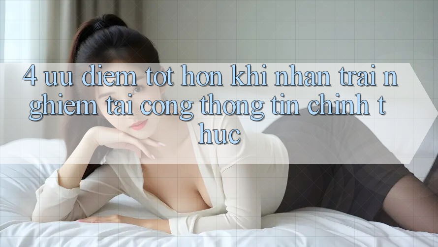 4. Ưu Điểm Tốt hơn Khi Nhận trải nghiệm Tại Cổng thông tin Chính Thức 4. Ưu Điểm Tốt hơn Khi Nhận trải nghiệm Tại Cổng thông tin Chính Thức