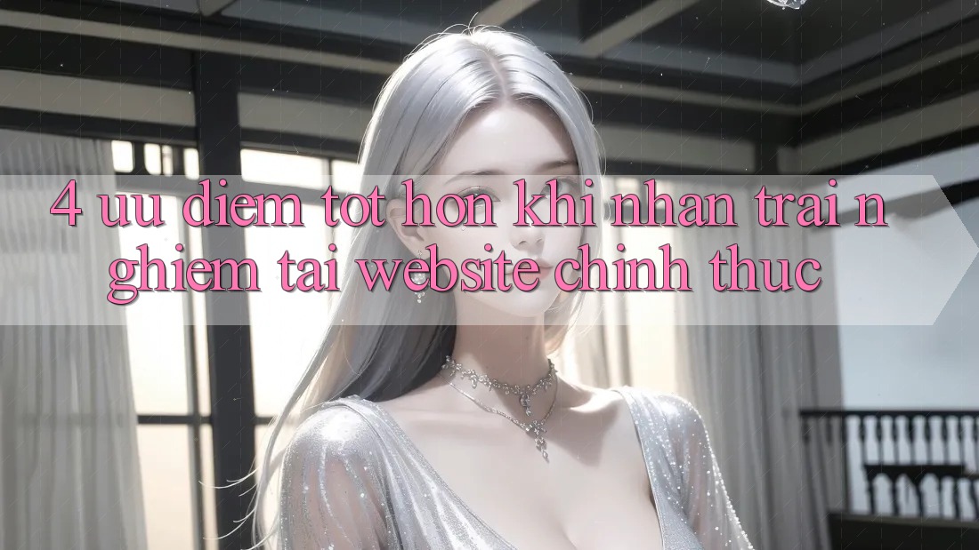 4. Ưu Điểm Tốt hơn Khi Nhận trải nghiệm Tại Website Chính Thức