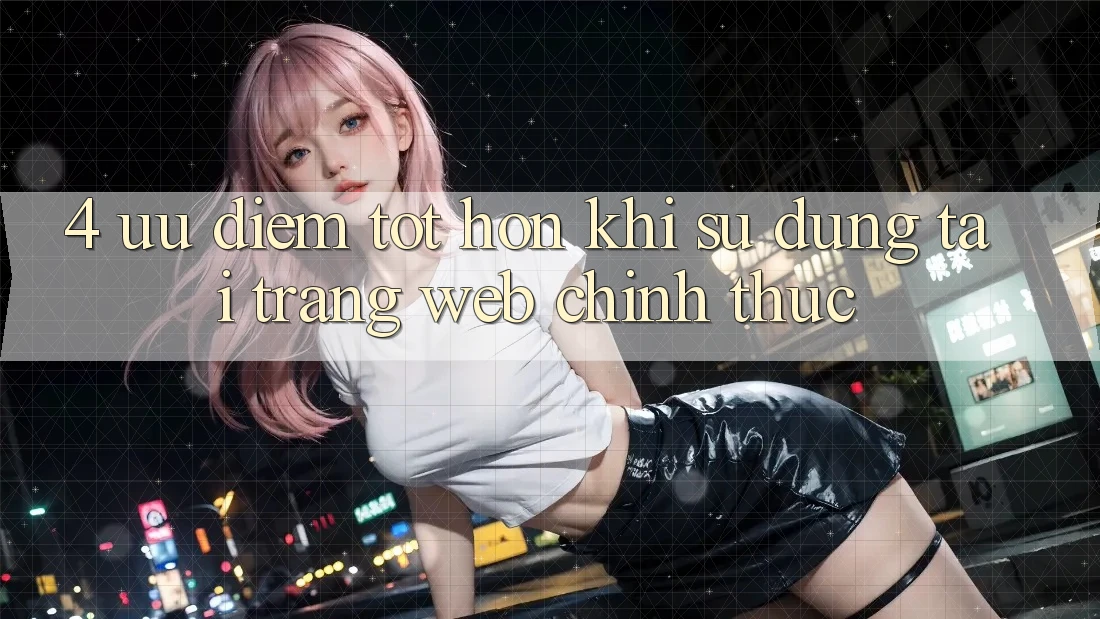 4. Ưu Điểm Tốt hơn Khi Sử dụng Tại Trang web Chính Thức