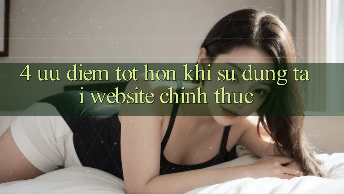 4. Ưu Điểm Tốt hơn Khi Sử dụng Tại Website Chính Thức 4. Ưu Điểm Tốt hơn Khi Sử dụng Tại Website Chính Thức