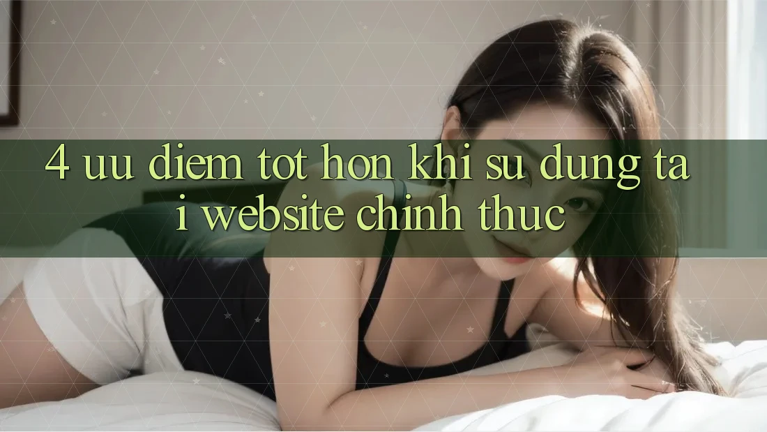 4. Ưu Điểm Tốt hơn Khi Sử dụng Tại Website Chính Thức 4. Ưu Điểm Tốt hơn Khi Sử dụng Tại Website Chính Thức