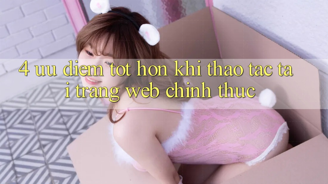 4. Ưu Điểm Tốt hơn Khi Thao tác Tại Trang web Chính Thức