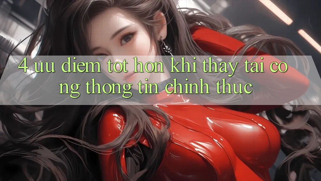 4. Ưu Điểm Tốt hơn Khi Thấy Tại Cổng thông tin Chính Thức