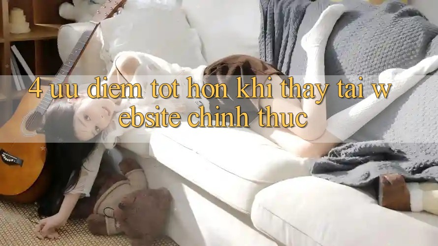 4. Ưu Điểm Tốt hơn Khi Thấy Tại Website Chính Thức 4. Ưu Điểm Tốt hơn Khi Thấy Tại Website Chính Thức