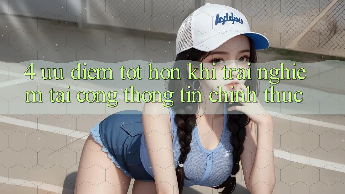 4. Ưu Điểm Tốt hơn Khi Trải Nghiệm Tại Cổng thông tin Chính Thức