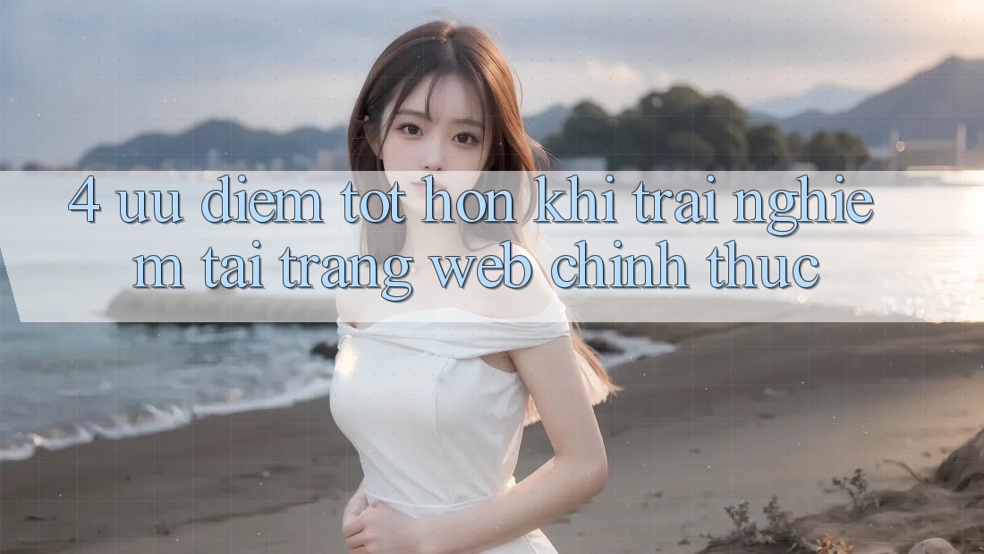 4. Ưu Điểm Tốt hơn Khi Trải Nghiệm Tại Trang web Chính Thức