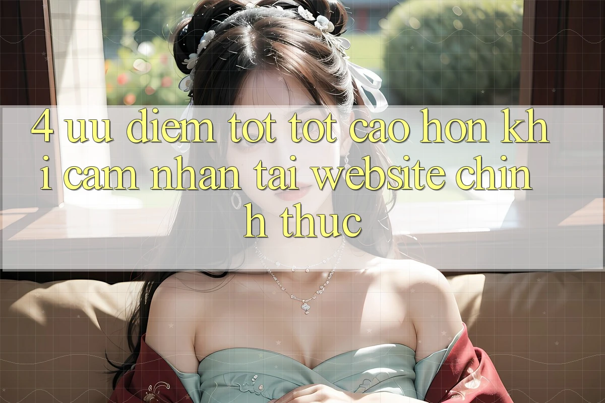 4. Ưu Điểm Tốt tốt cao hơn Khi Cảm nhận Tại Website Chính Thức