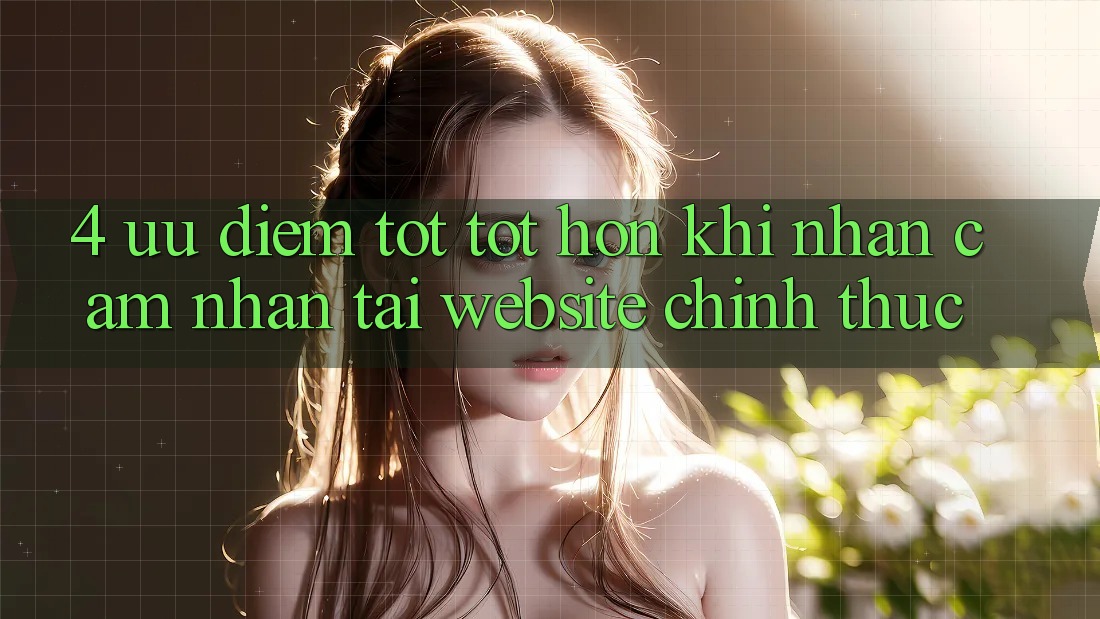 4. Ưu Điểm Tốt tốt hơn Khi Nhận cảm nhận Tại Website Chính Thức