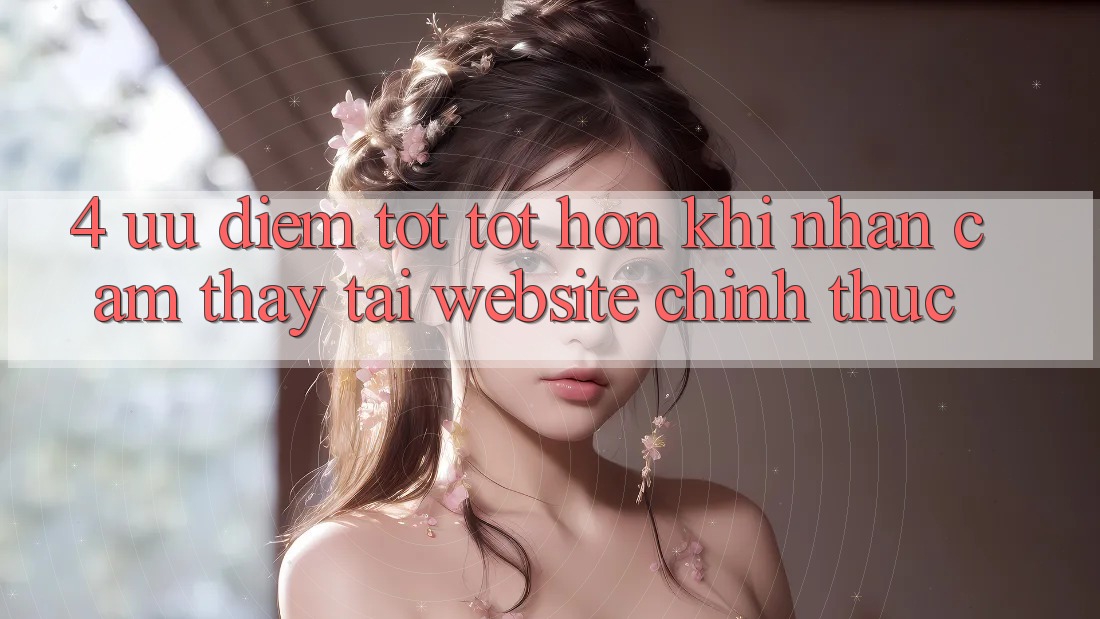 4. Ưu Điểm Tốt tốt hơn Khi Nhận cảm thấy Tại Website Chính Thức