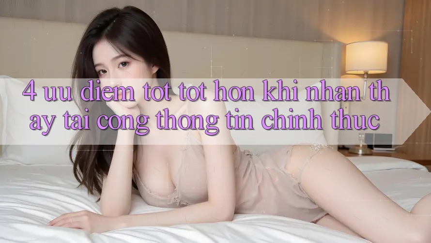 4. Ưu Điểm Tốt tốt hơn Khi Nhận thấy Tại Cổng thông tin Chính Thức