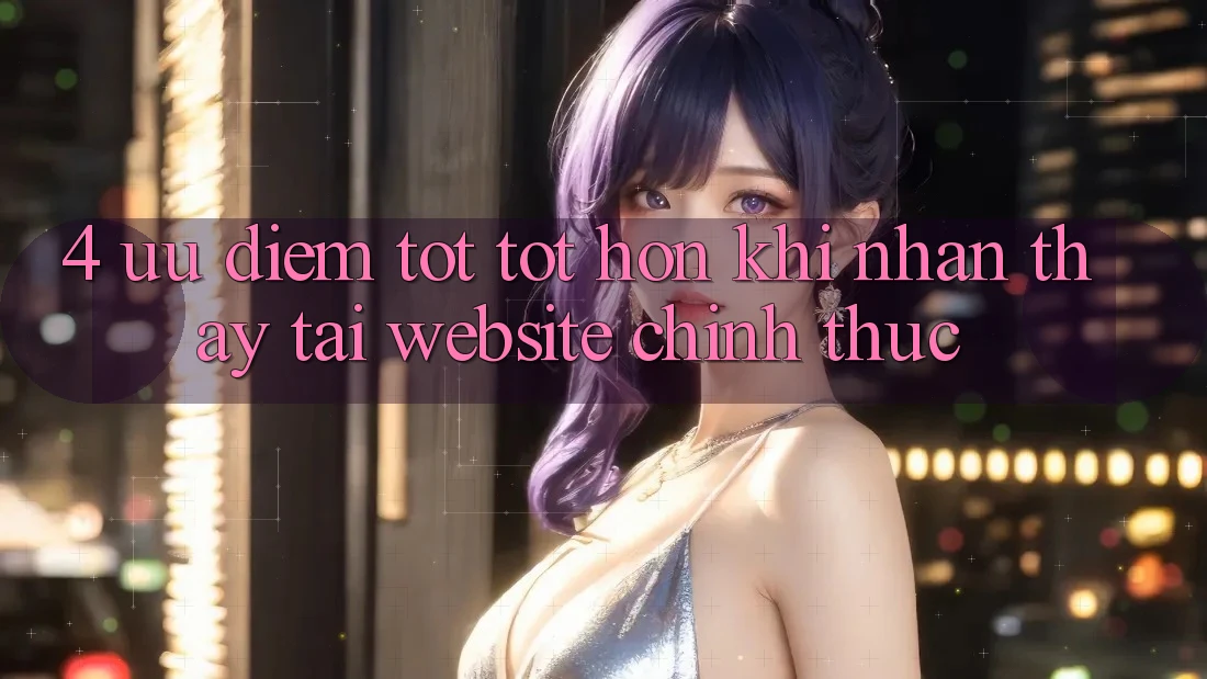 4. Ưu Điểm Tốt tốt hơn Khi Nhận thấy Tại Website Chính Thức 4. Ưu Điểm Tốt tốt hơn Khi Nhận thấy Tại Website Chính Thức