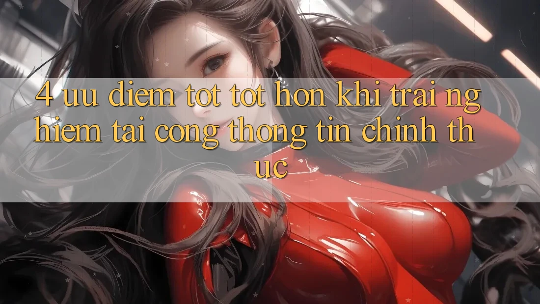 4. Ưu Điểm Tốt tốt hơn Khi Trải Nghiệm Tại Cổng thông tin Chính Thức 4. Ưu Điểm Tốt tốt hơn Khi Trải Nghiệm Tại Cổng thông tin Chính Thức