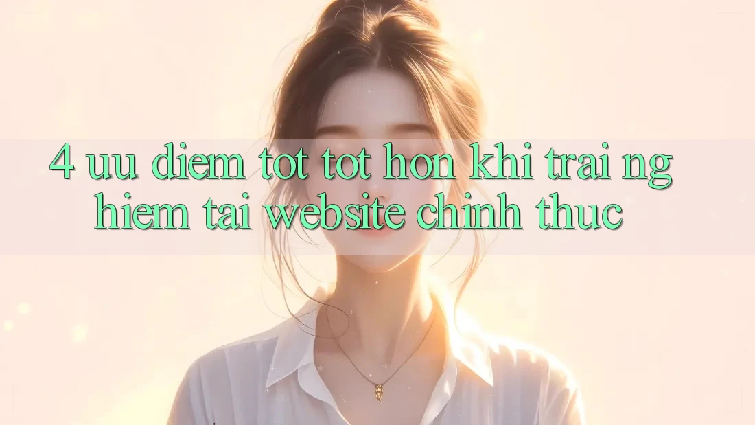 4. Ưu Điểm Tốt tốt hơn Khi Trải Nghiệm Tại Website Chính Thức 4. Ưu Điểm Tốt tốt hơn Khi Trải Nghiệm Tại Website Chính Thức