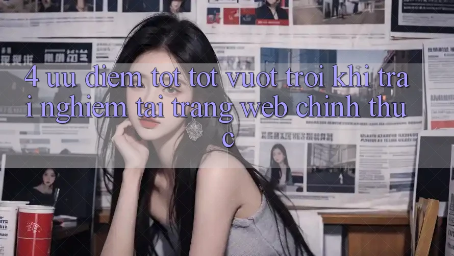 4. Ưu Điểm Tốt tốt vượt trội Khi Trải Nghiệm Tại Trang web Chính Thức