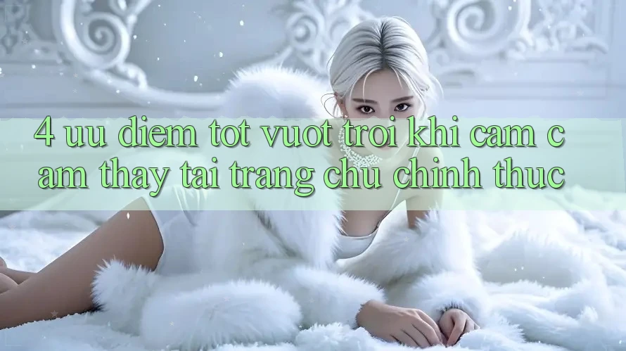 4. Ưu Điểm Tốt vượt trội Khi Cảm cảm thấy Tại Trang chủ Chính Thức