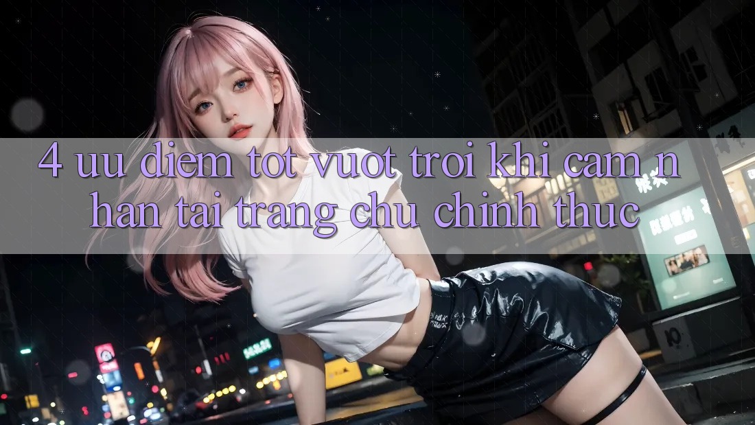 4. Ưu Điểm Tốt vượt trội Khi Cảm nhận Tại Trang chủ Chính Thức