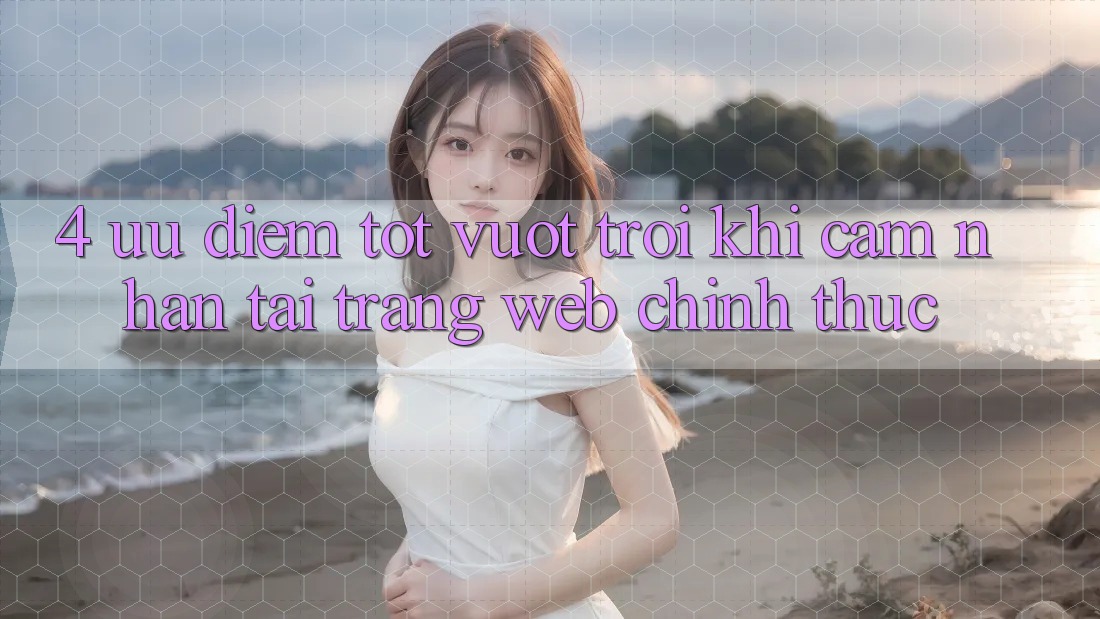 4. Ưu Điểm Tốt vượt trội Khi Cảm nhận Tại Trang web Chính Thức 4. Ưu Điểm Tốt vượt trội Khi Cảm nhận Tại Trang web Chính Thức