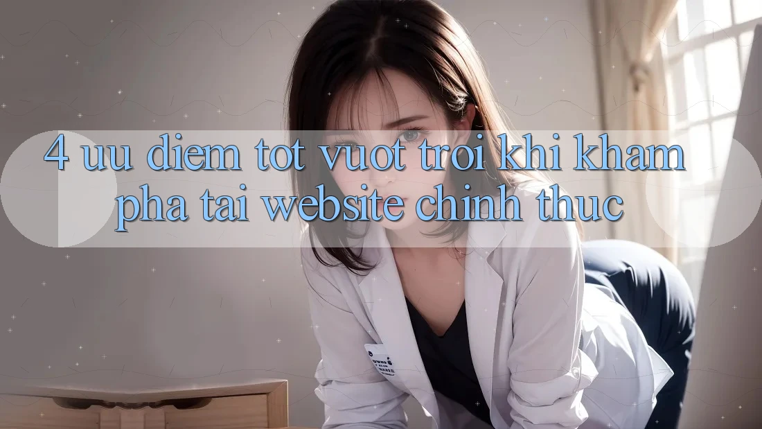 4. Ưu Điểm Tốt vượt trội Khi Khám phá Tại Website Chính Thức 4. Ưu Điểm Tốt vượt trội Khi Khám phá Tại Website Chính Thức