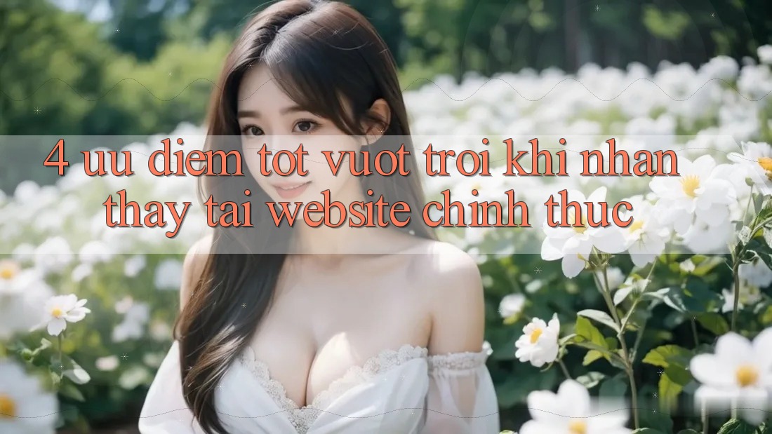 4. Ưu Điểm Tốt vượt trội Khi Nhận thấy Tại Website Chính Thức 4. Ưu Điểm Tốt vượt trội Khi Nhận thấy Tại Website Chính Thức
