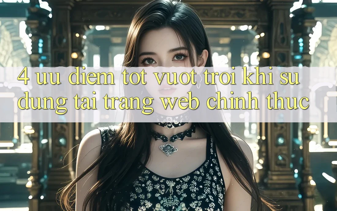 4. Ưu Điểm Tốt vượt trội Khi Sử dụng Tại Trang web Chính Thức 4. Ưu Điểm Tốt vượt trội Khi Sử dụng Tại Trang web Chính Thức