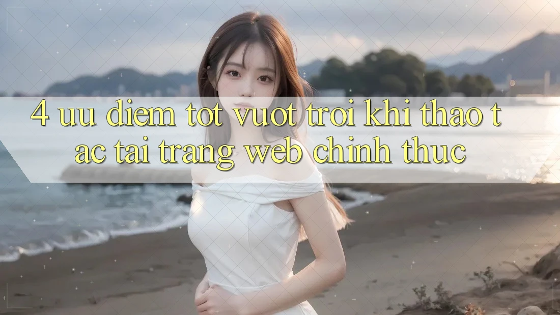 4. Ưu Điểm Tốt vượt trội Khi Thao tác Tại Trang web Chính Thức
