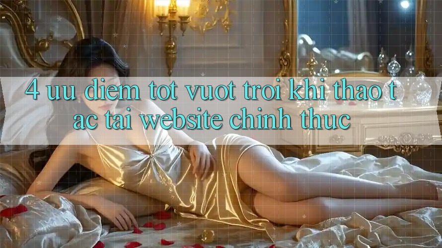 4. Ưu Điểm Tốt vượt trội Khi Thao tác Tại Website Chính Thức 4. Ưu Điểm Tốt vượt trội Khi Thao tác Tại Website Chính Thức