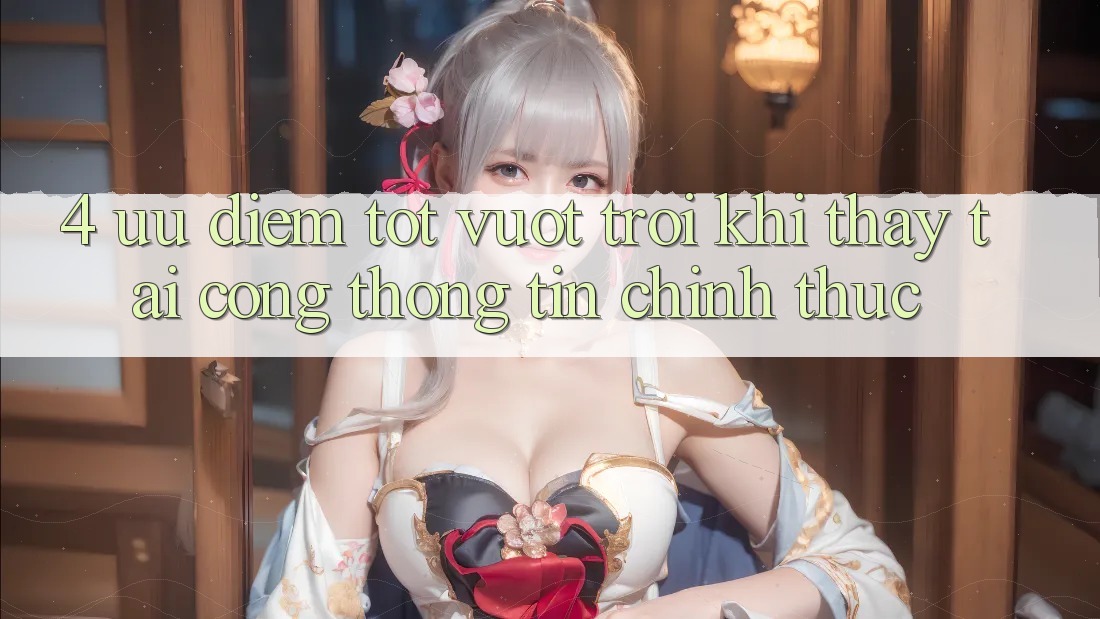 4. Ưu Điểm Tốt vượt trội Khi Thấy Tại Cổng thông tin Chính Thức 4. Ưu Điểm Tốt vượt trội Khi Thấy Tại Cổng thông tin Chính Thức